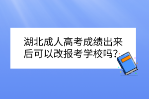 湖北成人高考成績出來后可以改報考學校嗎？