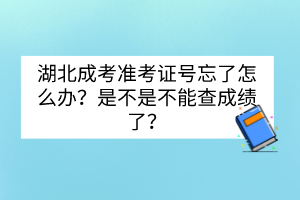 湖北成考準(zhǔn)考證號(hào)忘了怎么辦？是不是不能查成績(jī)了？