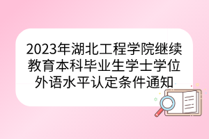 2023年湖北工程學(xué)院繼續(xù)教育本科畢業(yè)生學(xué)士學(xué)位外語水平認(rèn)定條件通知
