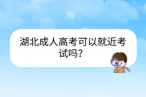 湖北成人高考可以就近考試嗎？