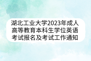 湖北工業(yè)大學2023年成人高等教育本科生學位外語考試報名及考試工作通知