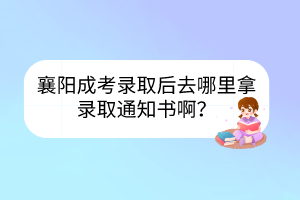 襄陽成考錄取后去哪里拿錄取通知書啊？