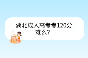 湖北成人高考考120分難么？