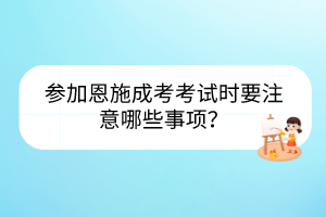 參加恩施成考考試時要注意哪些事項？
