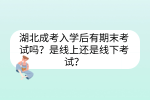 湖北成考入學(xué)后有期末考試嗎？是線上還是線下考試？