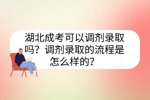 湖北成考可以調(diào)劑錄取嗎？調(diào)劑錄取的流程是怎么樣的？