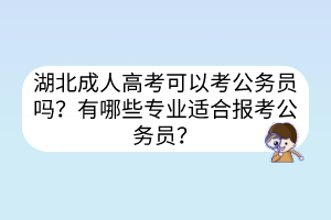 湖北成人高考可以考公務(wù)員嗎？有哪些專業(yè)適合報考公務(wù)員？
