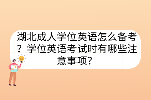 湖北成人學(xué)位英語(yǔ)怎么備考？學(xué)位英語(yǔ)考試時(shí)有哪些注意事項(xiàng)？