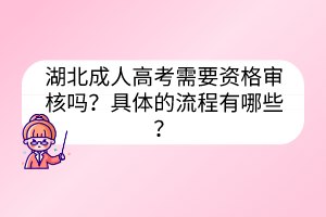 湖北成人高考需要資格審核嗎？具體的流程有哪些？