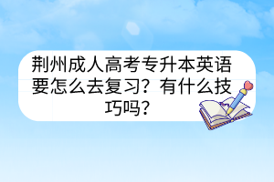 荊州成人高考專升本英語要怎么去復(fù)習(xí)？有什么技巧嗎？
