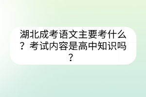 湖北成考語文主要考什么？考試內(nèi)容是高中知識(shí)嗎？