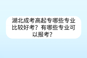 湖北成考高起專哪些專業(yè)比較好考？有哪些專業(yè)可以報(bào)考？