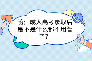 隨州成人高考錄取后是不是什么都不用管了？