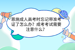 恩施成人高考時(shí)忘記帶準(zhǔn)考證了怎么辦？成考考試需要注意什么？