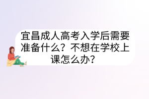 宜昌成人高考入學后需要準備什么？不想在學校上課怎么辦？