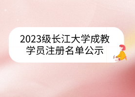 2023級(jí)長(zhǎng)江大學(xué)成教學(xué)員注冊(cè)名單公示