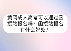 黃岡成人高考可以通過函授站報名嗎？函授站報名有什么好處？