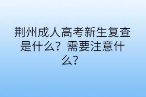 荊州成人高考新生復查是什么？需要注意什么？
