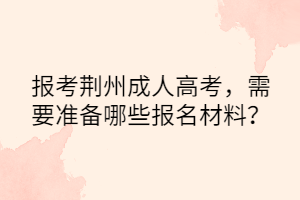 報考荊州成人高考，需要準(zhǔn)備哪些報名材料？