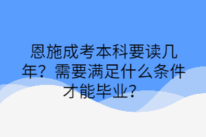 恩施成考本科要讀幾年？需要滿足什么條件才能畢業(yè)？