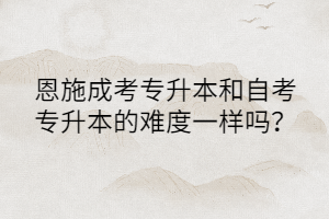 恩施成考專升本和自考專升本的難度一樣嗎？