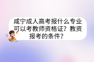 咸寧成人高考報什么專業(yè)可以考教師資格證？教資報考的條件？