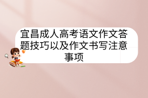 宜昌成人高考語文作文答題技巧以及作文書寫注意事項(xiàng)