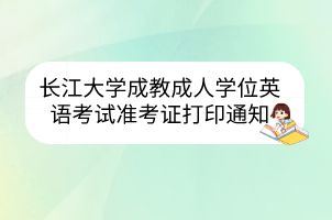長(zhǎng)江大學(xué)成教成人學(xué)位英語(yǔ)考試準(zhǔn)考證打印通知