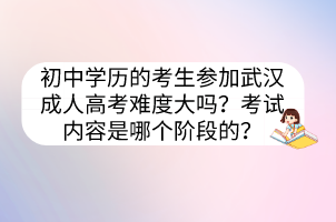 初中學(xué)歷的考生參加武漢成人高考難度大嗎？考試內(nèi)容是哪個(gè)階段的？