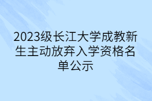 2023級(jí)長(zhǎng)江大學(xué)成教新生主動(dòng)放棄入學(xué)資格名單公示