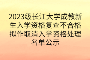 2023級長江大學(xué)成教新生入學(xué)資格復(fù)查不合格擬作取消入學(xué)資格處理名單公示