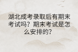 湖北成考錄取后有期末考試嗎？期末考試是怎么安排的？
