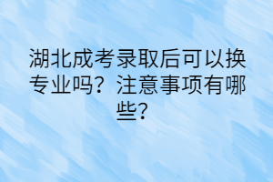 湖北成考錄取后可以換專業(yè)嗎？注意事項有哪些？