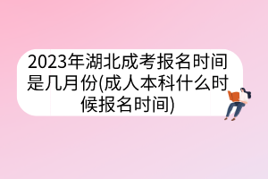 2023年湖北成考報名時間是幾月份(成人本科什么時候報名時間)