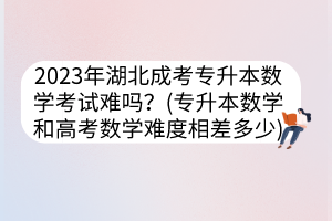 2023年湖北成考專(zhuān)升本數(shù)學(xué)考試難嗎？(專(zhuān)升本數(shù)學(xué)和高考數(shù)學(xué)難度相差多少)