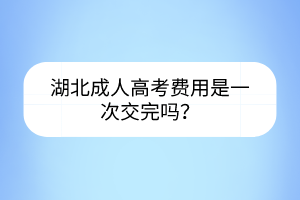 湖北成人高考費用是一次交完嗎？