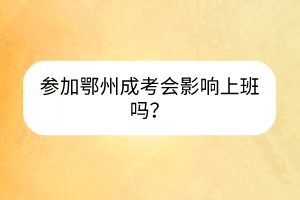 參加鄂州成考會影響上班嗎？