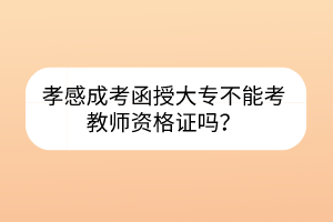 孝感成考函授大專(zhuān)不能考教師資格證嗎？