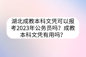 湖北成教本科文憑可以報(bào)考2023年公務(wù)員嗎？成教本科文憑有用嗎？
