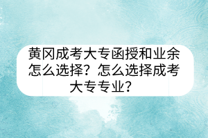 黃岡成考大專函授和業(yè)余怎么選擇？怎么選擇成考大專專業(yè)？