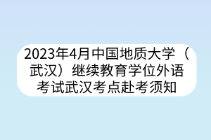 2023年4月中國地質(zhì)大學(xué)（武漢）繼續(xù)教育學(xué)位外語考試武漢考點(diǎn)赴考須知