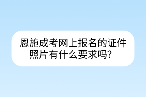 恩施成考網(wǎng)上報(bào)名的證件照片有什么要求嗎？