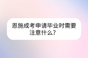 恩施成考申請畢業(yè)時需要注意什么？