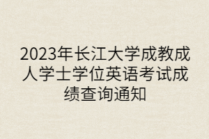 2023年長江大學(xué)成教成人學(xué)士學(xué)位英語考試成績查詢通知