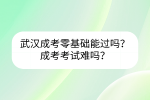 武漢成考零基礎能過嗎？成考考試難嗎？