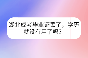 湖北成考畢業(yè)證丟了，學(xué)歷就沒有用了嗎？