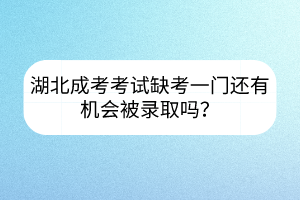湖北成考考試缺考一門還有機(jī)會被錄取嗎？