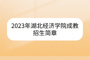 2023年湖北經(jīng)濟(jì)學(xué)院成教招生簡章