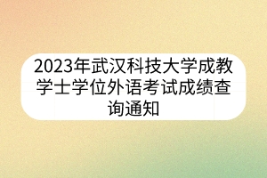 2023年武漢科技大學(xué)成教學(xué)士學(xué)位外語考試成績查詢通知