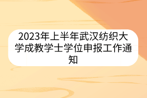 2023年上半年武漢紡織大學(xué)成教學(xué)士學(xué)位申報工作通知